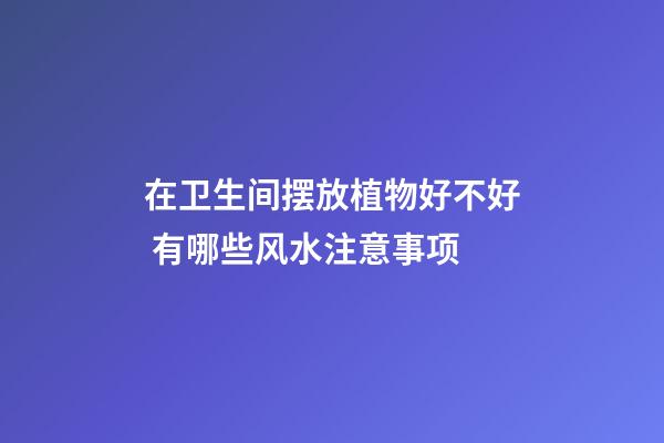 在卫生间摆放植物好不好 有哪些风水注意事项